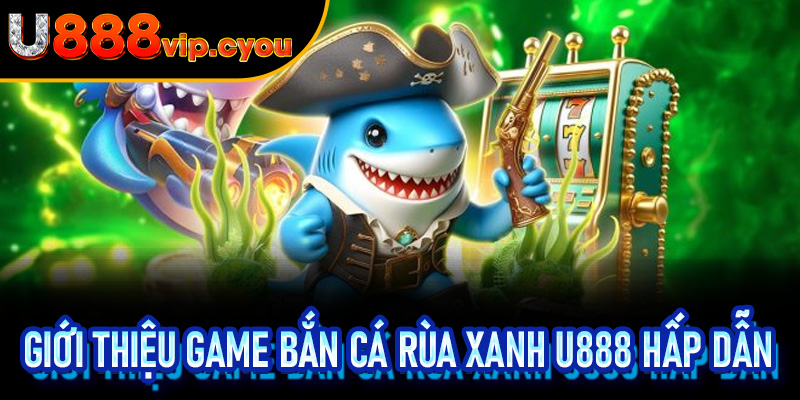 Giới Thiệu Game Bắn Cá Rùa Xanh U888 hấp dẫn
