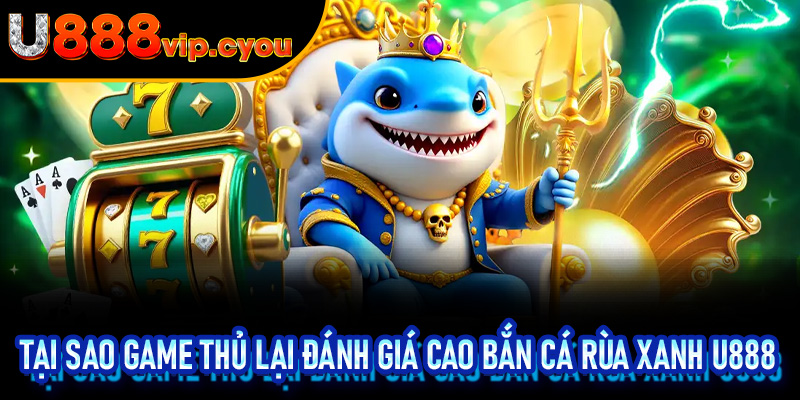 Tại Sao Game Thủ Lại Đánh Giá Cao Bắn Cá Rùa Xanh U888 Đến Vậy?