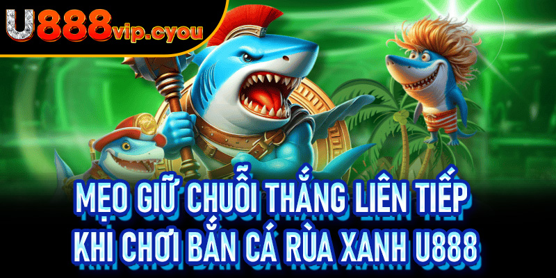 Mẹo Giữ Chuỗi Thắng Liên Tiếp Khi Chơi Bắn Cá Rùa Xanh U888